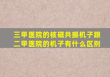 三甲医院的核磁共振机子跟二甲医院的机子有什么区别