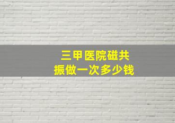 三甲医院磁共振做一次多少钱