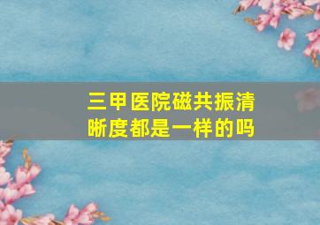 三甲医院磁共振清晰度都是一样的吗