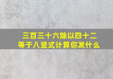 三百三十六除以四十二等于八竖式计算你发什么