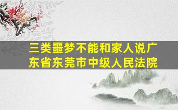 三类噩梦不能和家人说广东省东莞市中级人民法院