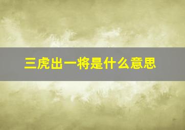 三虎出一将是什么意思