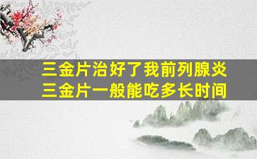 三金片治好了我前列腺炎三金片一般能吃多长时间