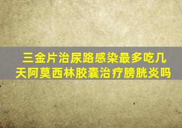 三金片治尿路感染最多吃几天阿莫西林胶囊治疗膀胱炎吗