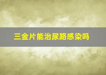 三金片能治尿路感染吗