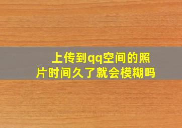 上传到qq空间的照片时间久了就会模糊吗