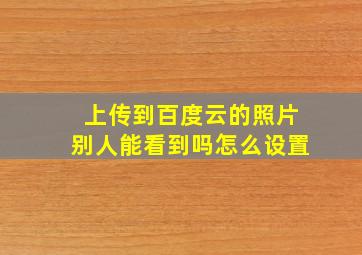 上传到百度云的照片别人能看到吗怎么设置