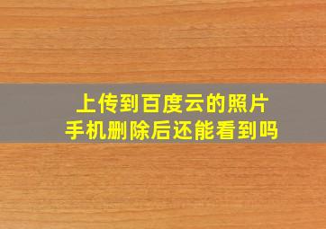 上传到百度云的照片手机删除后还能看到吗