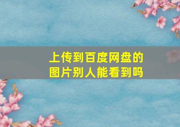 上传到百度网盘的图片别人能看到吗