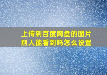 上传到百度网盘的图片别人能看到吗怎么设置