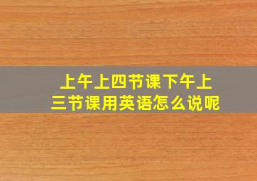 上午上四节课下午上三节课用英语怎么说呢