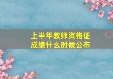 上半年教师资格证成绩什么时候公布