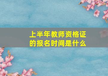 上半年教师资格证的报名时间是什么