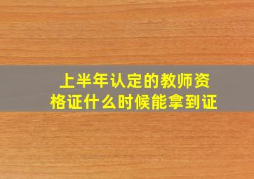 上半年认定的教师资格证什么时候能拿到证