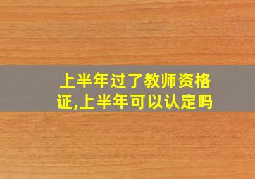 上半年过了教师资格证,上半年可以认定吗