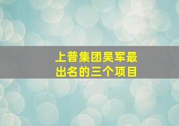 上普集团吴军最出名的三个项目