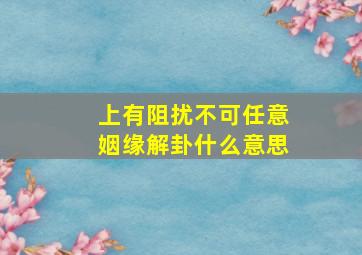 上有阻扰不可任意姻缘解卦什么意思