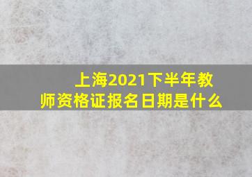 上海2021下半年教师资格证报名日期是什么