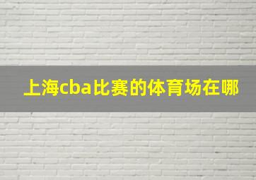 上海cba比赛的体育场在哪