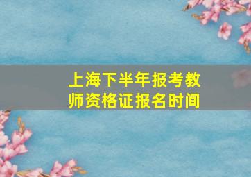 上海下半年报考教师资格证报名时间