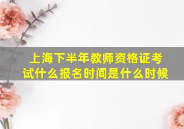 上海下半年教师资格证考试什么报名时间是什么时候