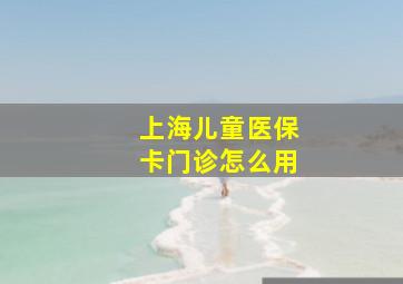 上海儿童医保卡门诊怎么用