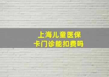 上海儿童医保卡门诊能扣费吗