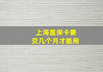 上海医保卡要交几个月才能用