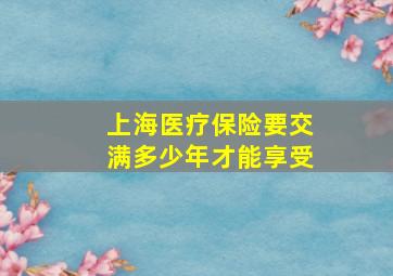 上海医疗保险要交满多少年才能享受