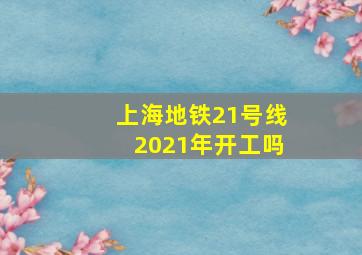 上海地铁21号线2021年开工吗