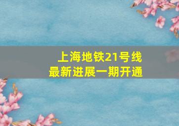 上海地铁21号线最新进展一期开通