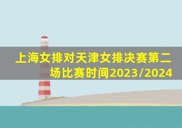 上海女排对天津女排决赛第二场比赛时间2023/2024