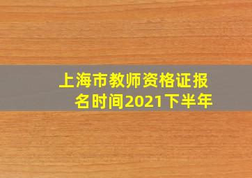 上海市教师资格证报名时间2021下半年