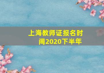 上海教师证报名时间2020下半年