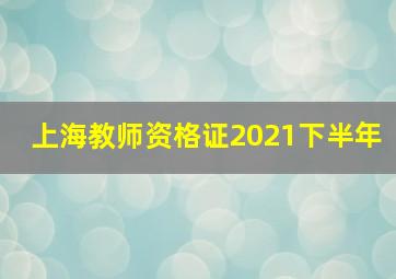 上海教师资格证2021下半年