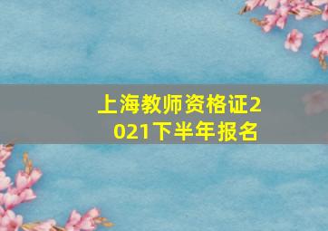 上海教师资格证2021下半年报名