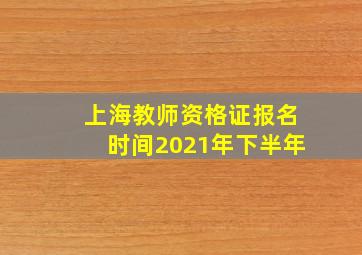 上海教师资格证报名时间2021年下半年