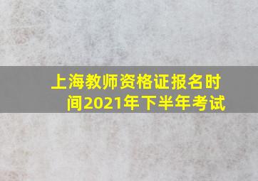 上海教师资格证报名时间2021年下半年考试