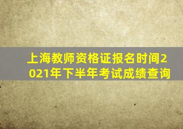 上海教师资格证报名时间2021年下半年考试成绩查询