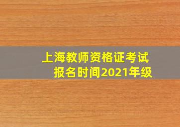 上海教师资格证考试报名时间2021年级