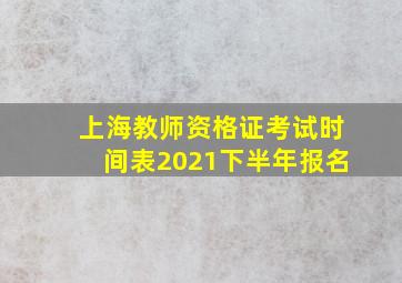 上海教师资格证考试时间表2021下半年报名