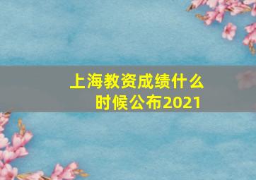 上海教资成绩什么时候公布2021