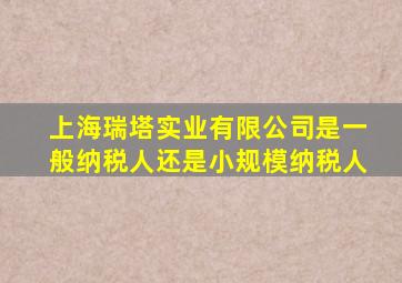 上海瑞塔实业有限公司是一般纳税人还是小规模纳税人