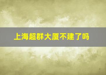 上海超群大厦不建了吗