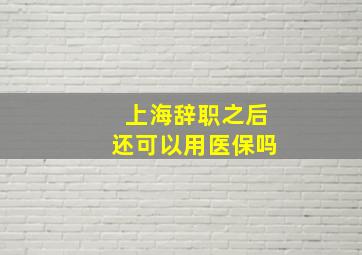 上海辞职之后还可以用医保吗