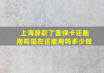 上海辞职了医保卡还能用吗现在还能用吗多少钱