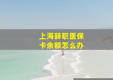 上海辞职医保卡余额怎么办