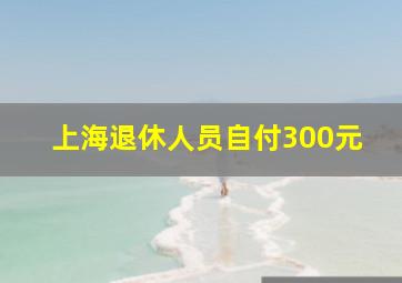 上海退休人员自付300元