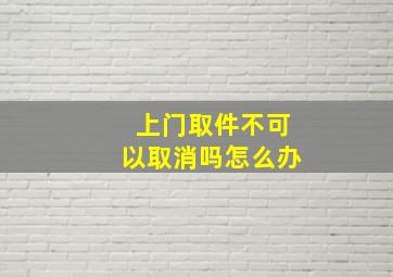 上门取件不可以取消吗怎么办