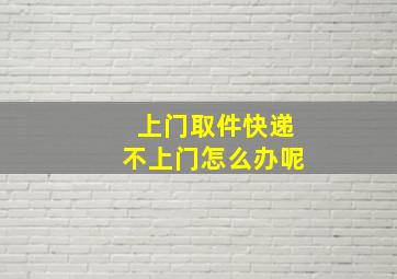 上门取件快递不上门怎么办呢